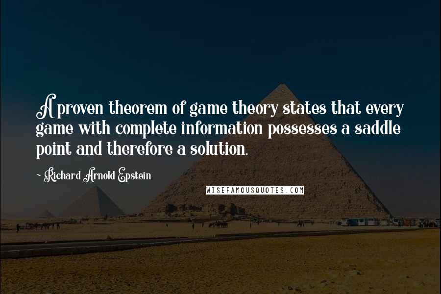 Richard Arnold Epstein Quotes: A proven theorem of game theory states that every game with complete information possesses a saddle point and therefore a solution.