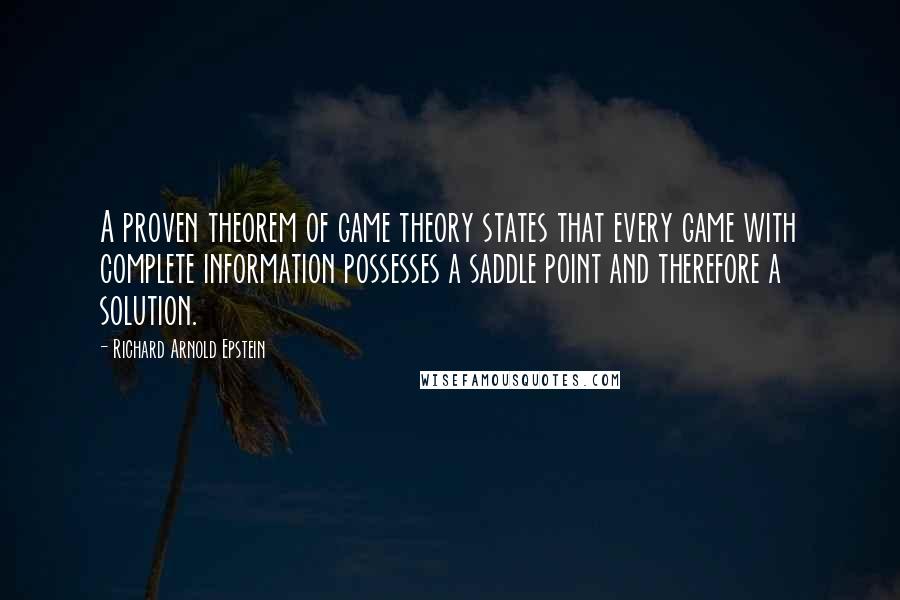 Richard Arnold Epstein Quotes: A proven theorem of game theory states that every game with complete information possesses a saddle point and therefore a solution.