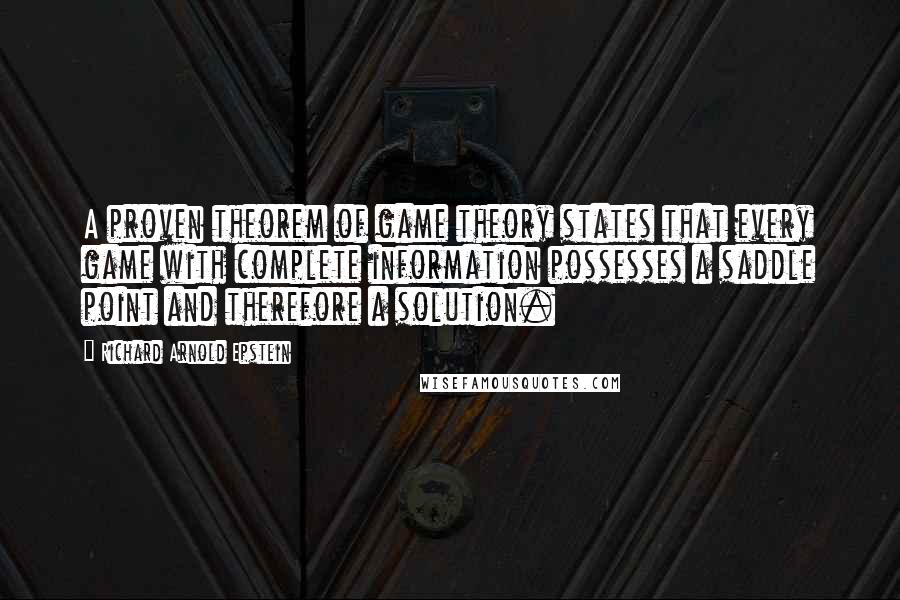 Richard Arnold Epstein Quotes: A proven theorem of game theory states that every game with complete information possesses a saddle point and therefore a solution.