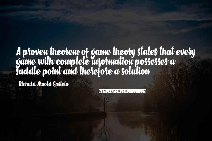 Richard Arnold Epstein Quotes: A proven theorem of game theory states that every game with complete information possesses a saddle point and therefore a solution.
