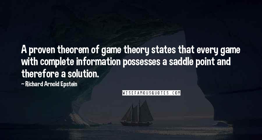 Richard Arnold Epstein Quotes: A proven theorem of game theory states that every game with complete information possesses a saddle point and therefore a solution.