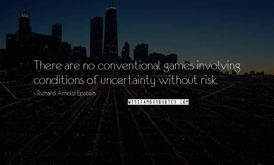 Richard Arnold Epstein Quotes: There are no conventional games involving conditions of uncertainty without risk.