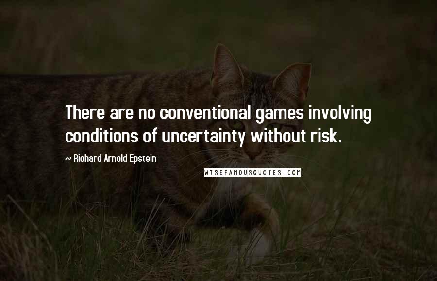 Richard Arnold Epstein Quotes: There are no conventional games involving conditions of uncertainty without risk.