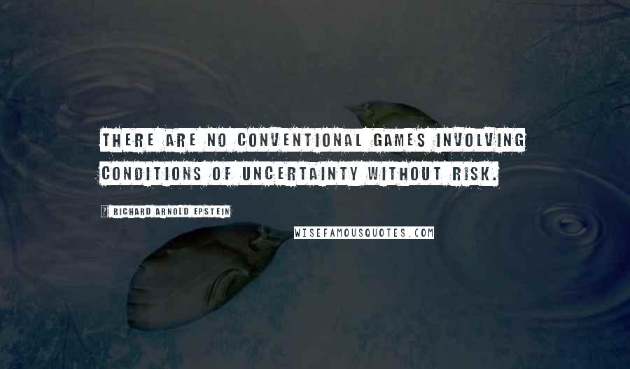 Richard Arnold Epstein Quotes: There are no conventional games involving conditions of uncertainty without risk.