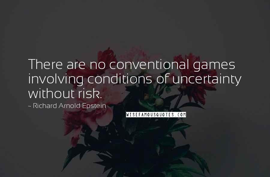 Richard Arnold Epstein Quotes: There are no conventional games involving conditions of uncertainty without risk.