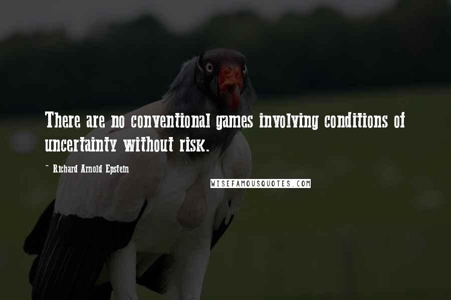 Richard Arnold Epstein Quotes: There are no conventional games involving conditions of uncertainty without risk.