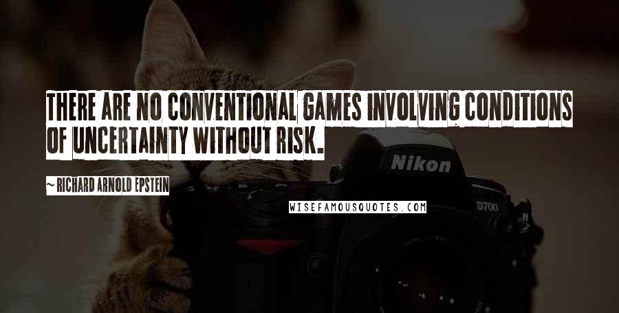 Richard Arnold Epstein Quotes: There are no conventional games involving conditions of uncertainty without risk.