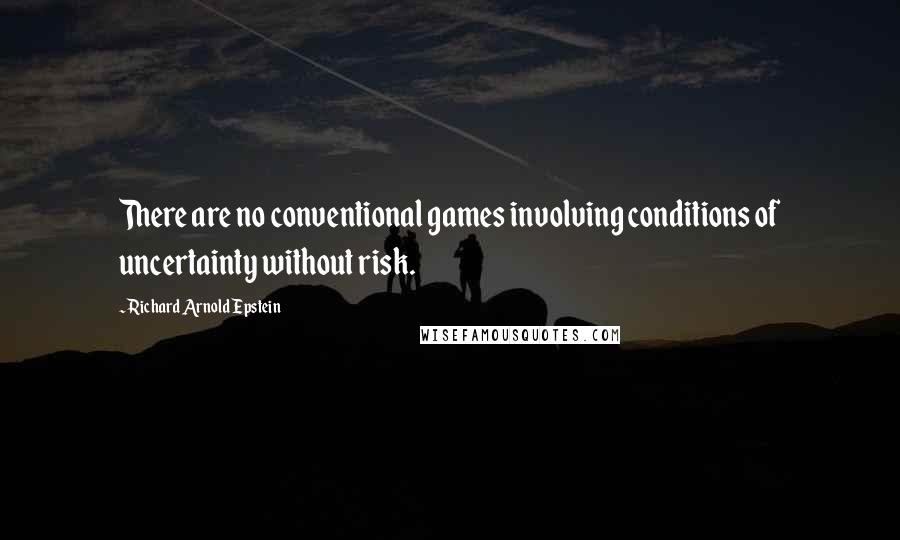 Richard Arnold Epstein Quotes: There are no conventional games involving conditions of uncertainty without risk.