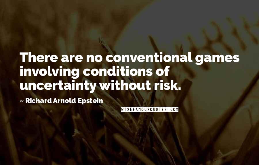 Richard Arnold Epstein Quotes: There are no conventional games involving conditions of uncertainty without risk.