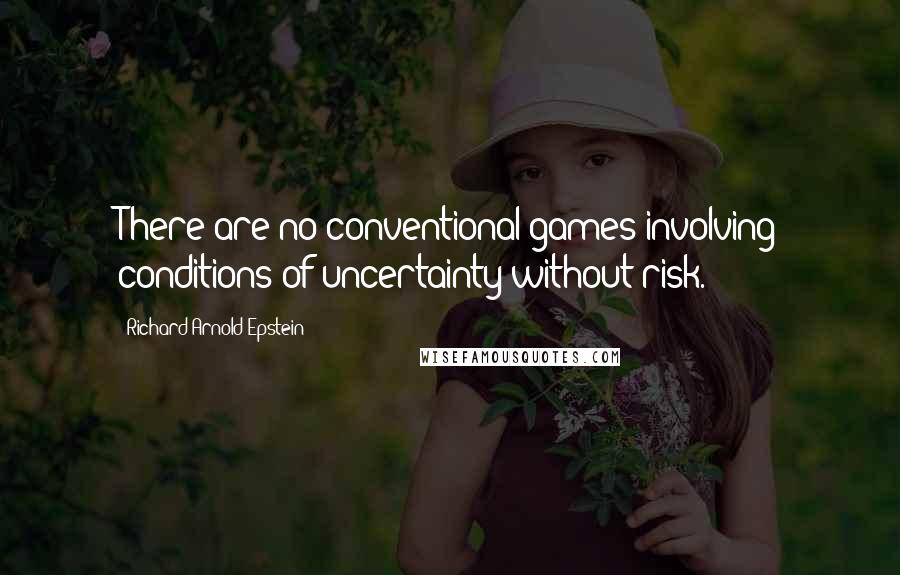 Richard Arnold Epstein Quotes: There are no conventional games involving conditions of uncertainty without risk.