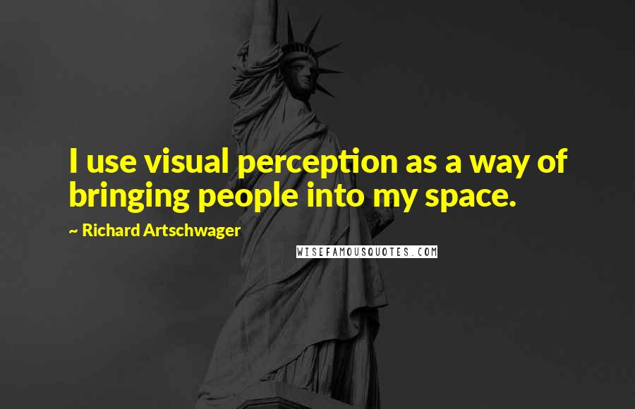 Richard Artschwager Quotes: I use visual perception as a way of bringing people into my space.
