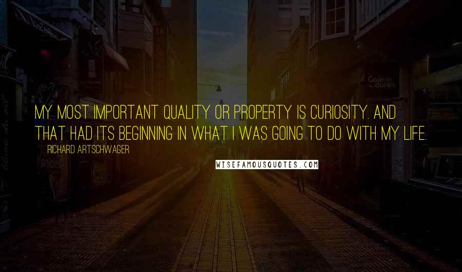 Richard Artschwager Quotes: My most important quality or property is curiosity. And that had its beginning in what I was going to do with my life.