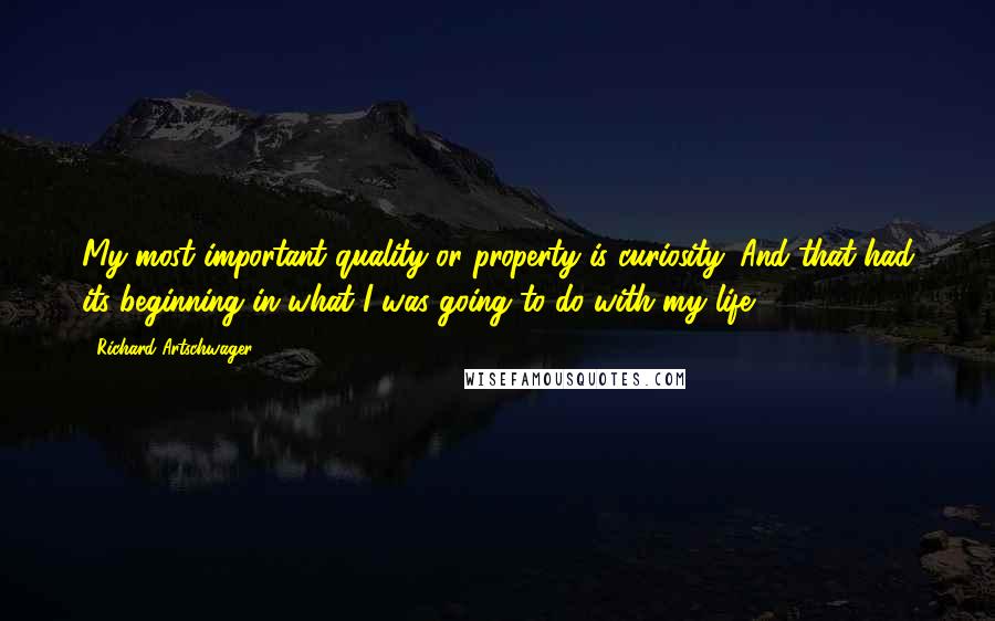Richard Artschwager Quotes: My most important quality or property is curiosity. And that had its beginning in what I was going to do with my life.