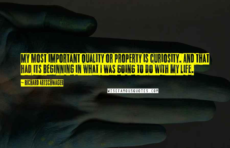 Richard Artschwager Quotes: My most important quality or property is curiosity. And that had its beginning in what I was going to do with my life.