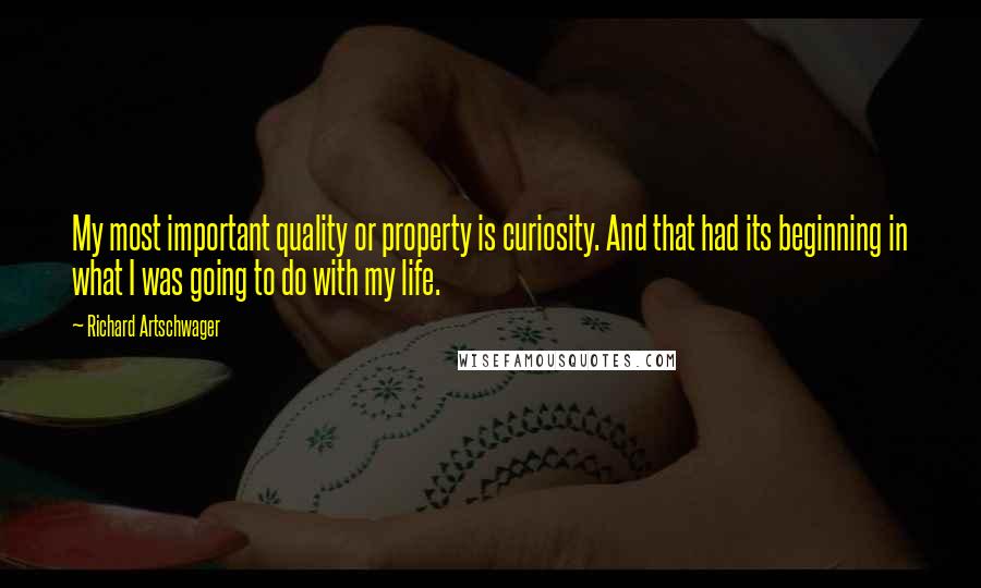 Richard Artschwager Quotes: My most important quality or property is curiosity. And that had its beginning in what I was going to do with my life.