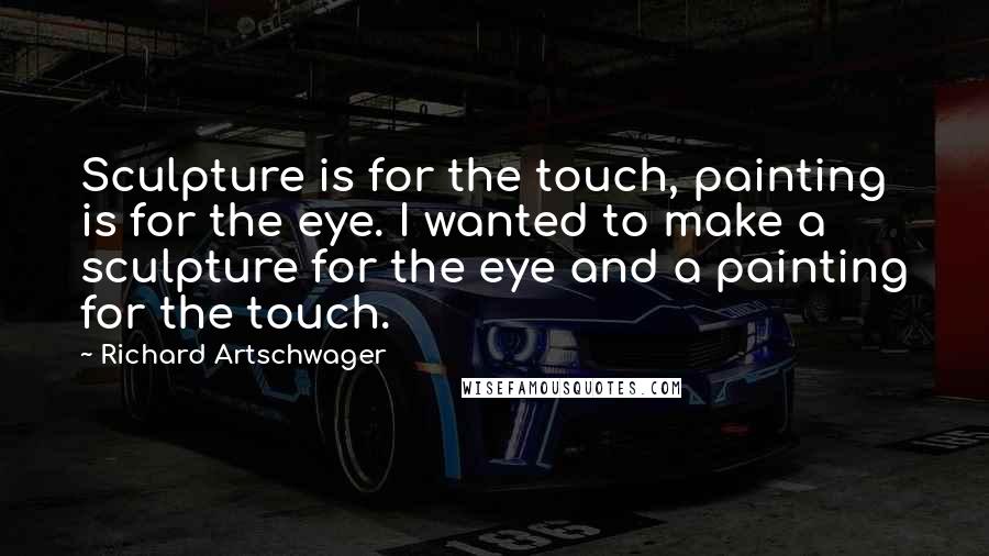 Richard Artschwager Quotes: Sculpture is for the touch, painting is for the eye. I wanted to make a sculpture for the eye and a painting for the touch.