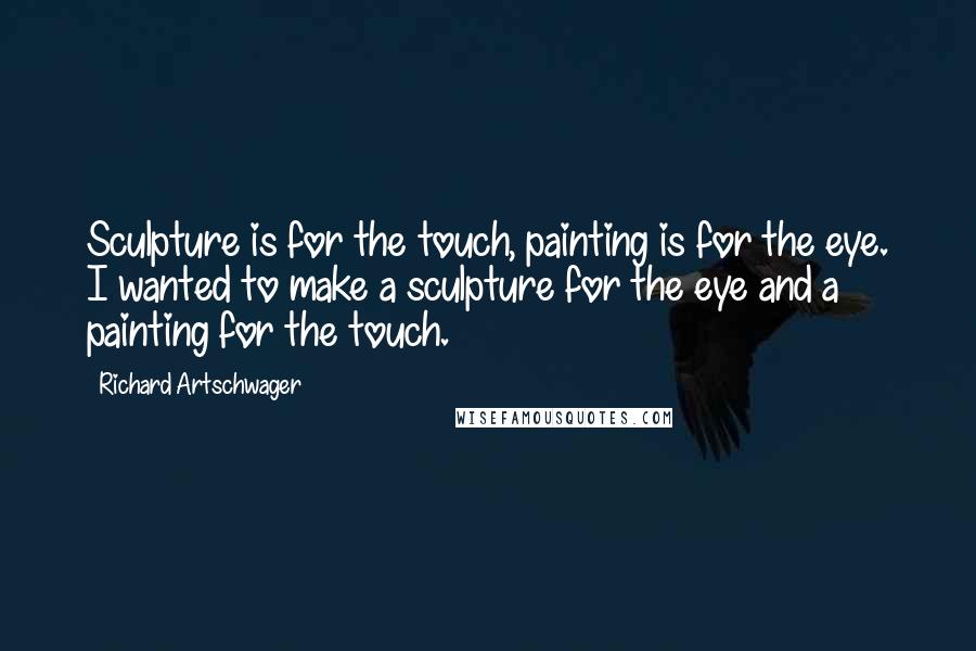 Richard Artschwager Quotes: Sculpture is for the touch, painting is for the eye. I wanted to make a sculpture for the eye and a painting for the touch.