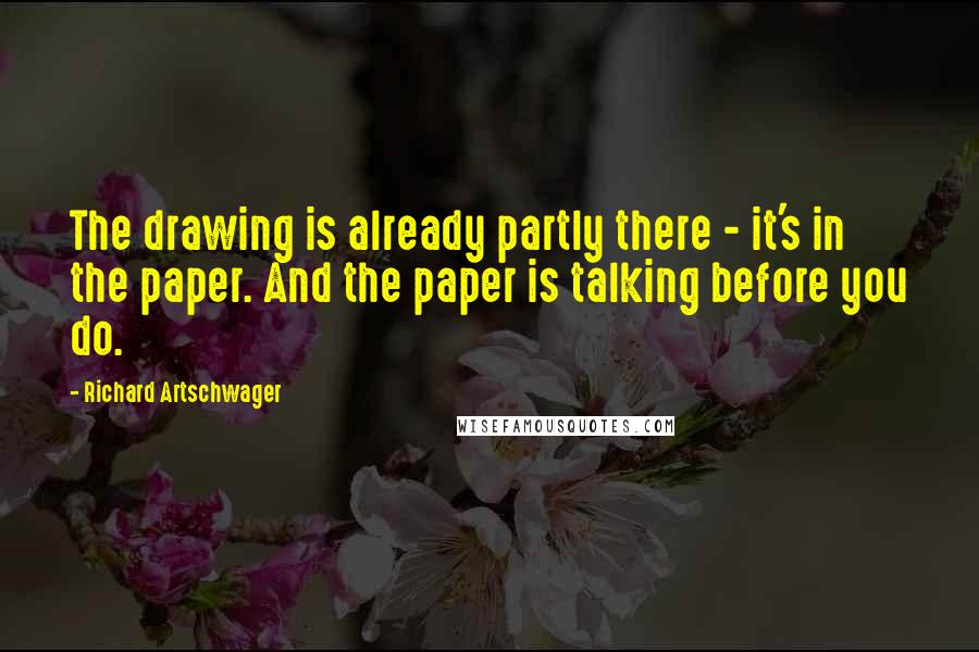 Richard Artschwager Quotes: The drawing is already partly there - it's in the paper. And the paper is talking before you do.