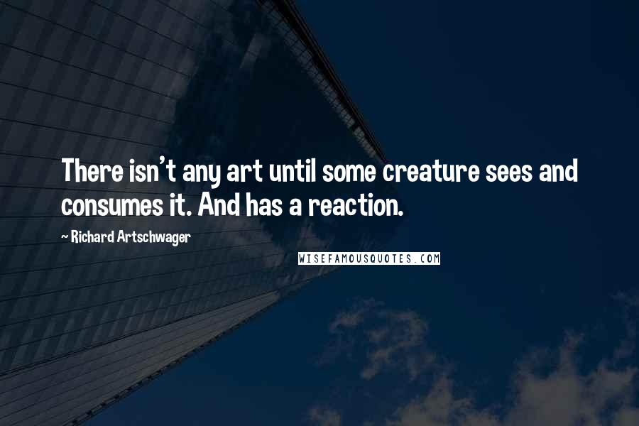 Richard Artschwager Quotes: There isn't any art until some creature sees and consumes it. And has a reaction.