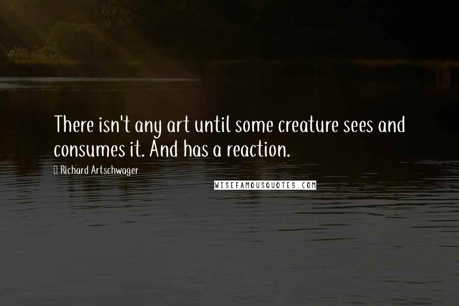 Richard Artschwager Quotes: There isn't any art until some creature sees and consumes it. And has a reaction.