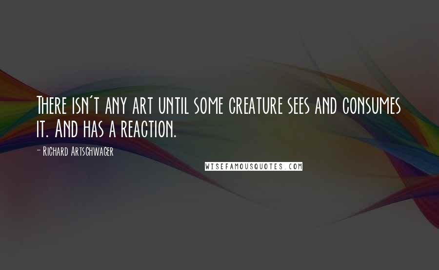 Richard Artschwager Quotes: There isn't any art until some creature sees and consumes it. And has a reaction.