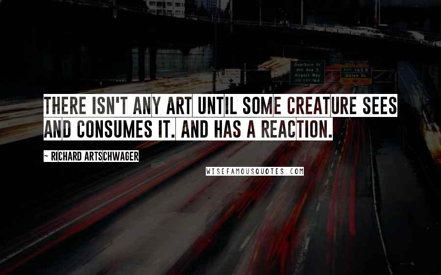 Richard Artschwager Quotes: There isn't any art until some creature sees and consumes it. And has a reaction.