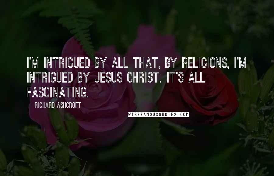 Richard Ashcroft Quotes: I'm intrigued by all that, by religions, I'm intrigued by Jesus Christ. It's all fascinating.