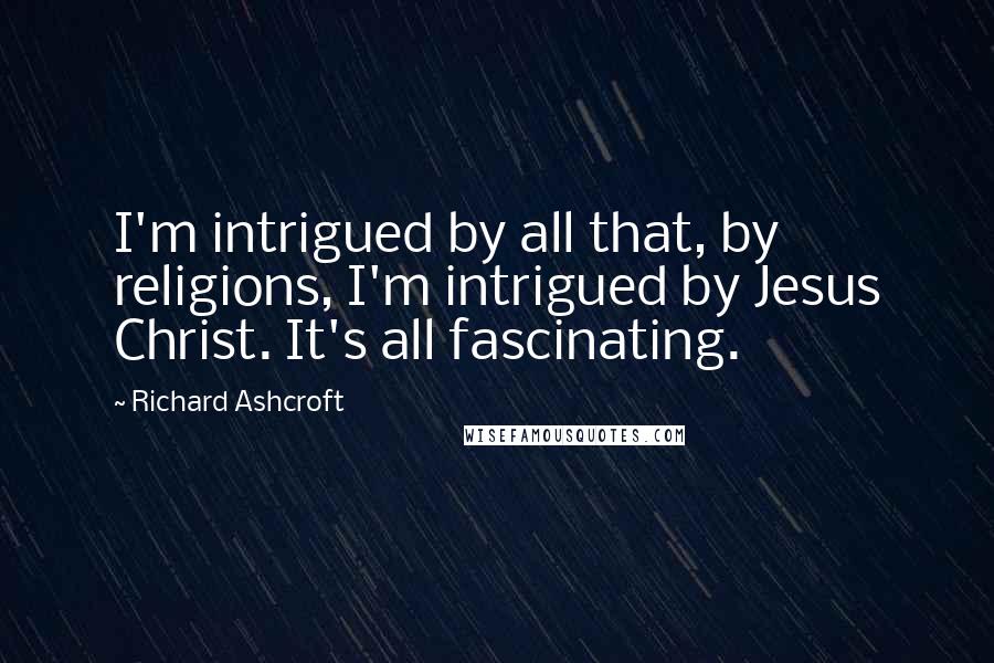 Richard Ashcroft Quotes: I'm intrigued by all that, by religions, I'm intrigued by Jesus Christ. It's all fascinating.