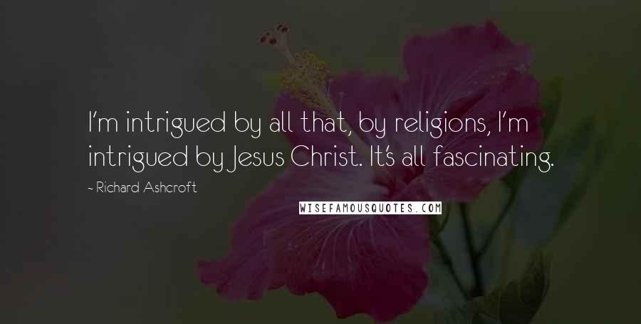 Richard Ashcroft Quotes: I'm intrigued by all that, by religions, I'm intrigued by Jesus Christ. It's all fascinating.