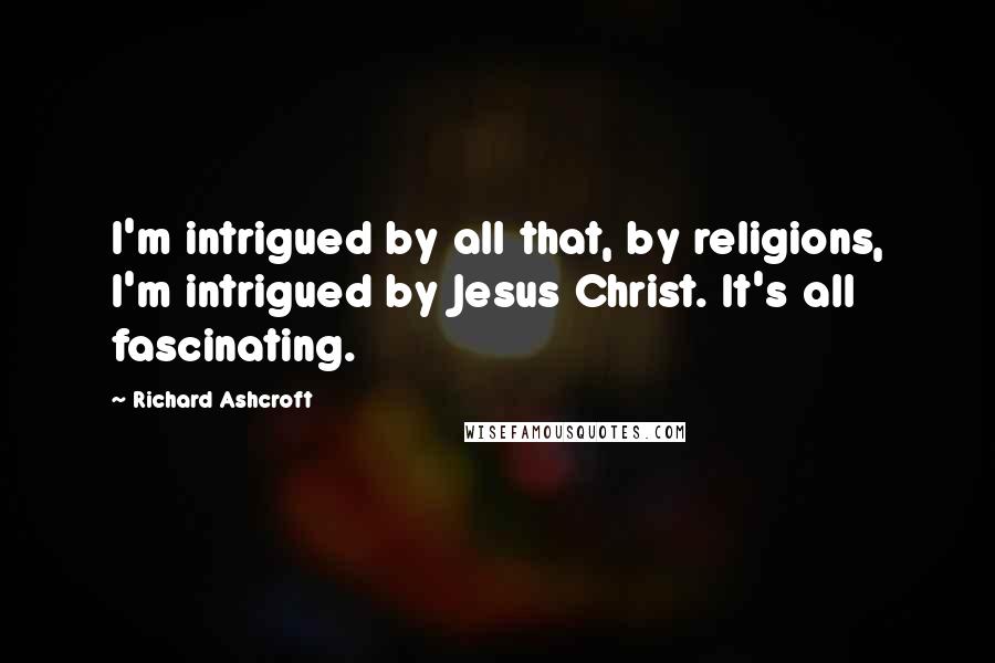 Richard Ashcroft Quotes: I'm intrigued by all that, by religions, I'm intrigued by Jesus Christ. It's all fascinating.