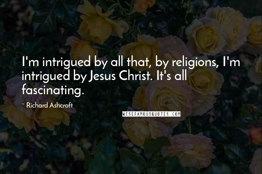 Richard Ashcroft Quotes: I'm intrigued by all that, by religions, I'm intrigued by Jesus Christ. It's all fascinating.