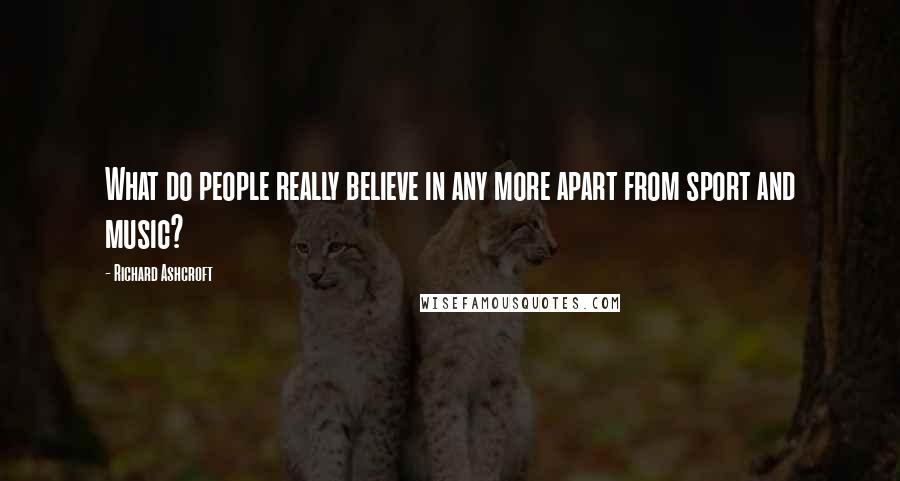Richard Ashcroft Quotes: What do people really believe in any more apart from sport and music?
