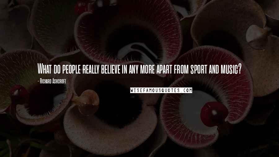 Richard Ashcroft Quotes: What do people really believe in any more apart from sport and music?