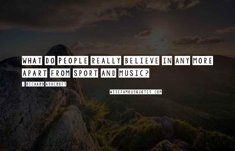 Richard Ashcroft Quotes: What do people really believe in any more apart from sport and music?