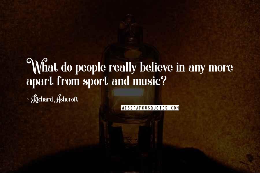 Richard Ashcroft Quotes: What do people really believe in any more apart from sport and music?