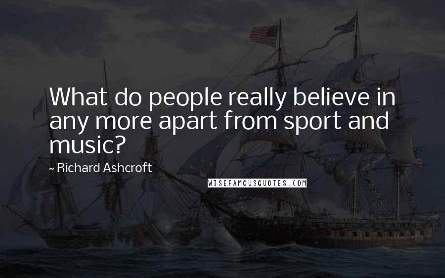 Richard Ashcroft Quotes: What do people really believe in any more apart from sport and music?