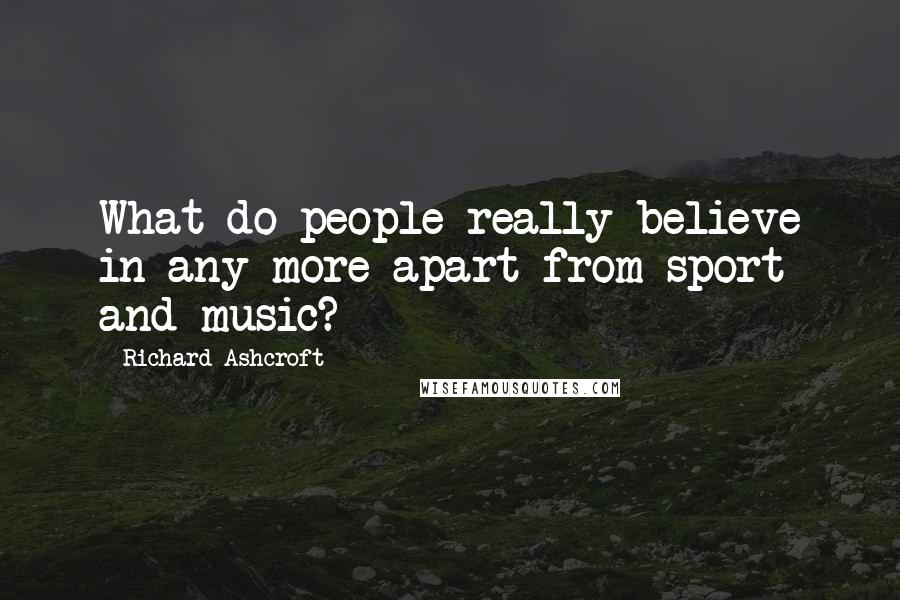 Richard Ashcroft Quotes: What do people really believe in any more apart from sport and music?