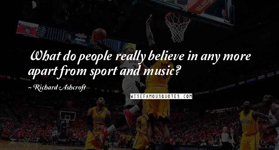 Richard Ashcroft Quotes: What do people really believe in any more apart from sport and music?