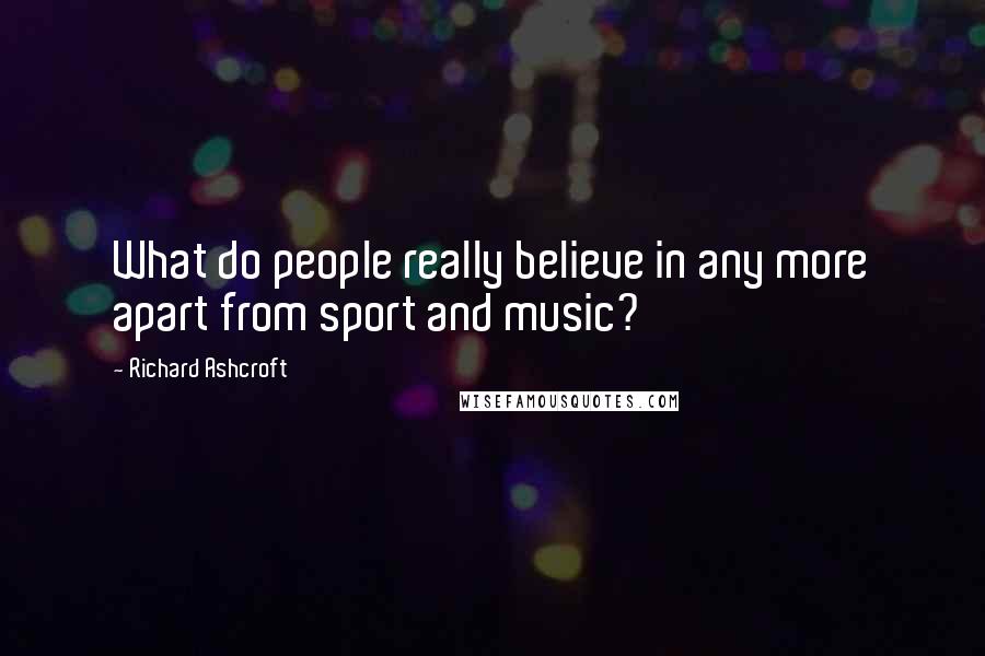 Richard Ashcroft Quotes: What do people really believe in any more apart from sport and music?