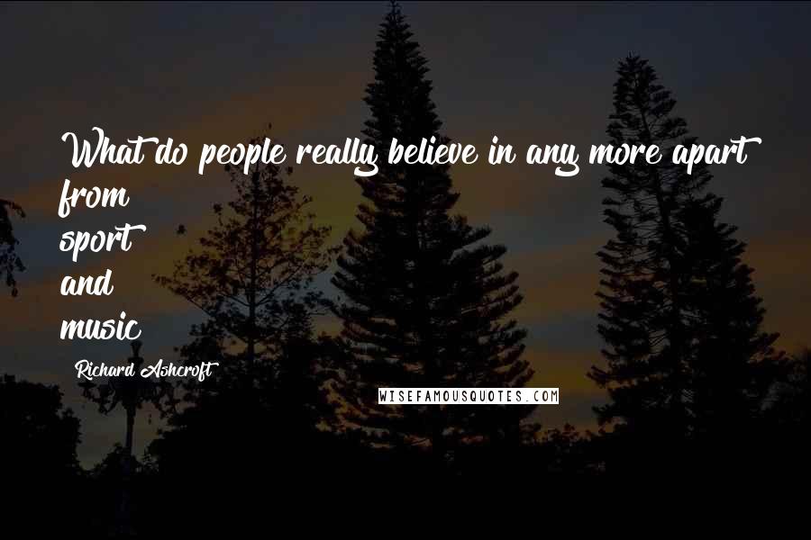 Richard Ashcroft Quotes: What do people really believe in any more apart from sport and music?