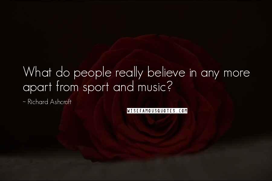 Richard Ashcroft Quotes: What do people really believe in any more apart from sport and music?