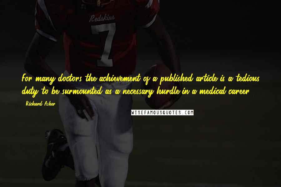 Richard Asher Quotes: For many doctors the achievement of a published article is a tedious duty to be surmounted as a necessary hurdle in a medical career.
