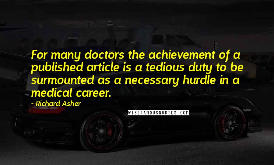 Richard Asher Quotes: For many doctors the achievement of a published article is a tedious duty to be surmounted as a necessary hurdle in a medical career.