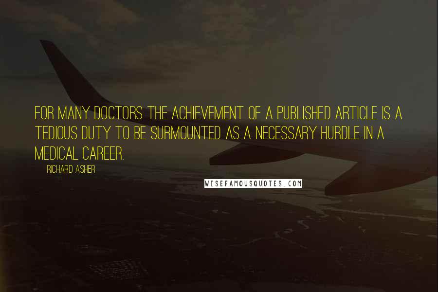 Richard Asher Quotes: For many doctors the achievement of a published article is a tedious duty to be surmounted as a necessary hurdle in a medical career.