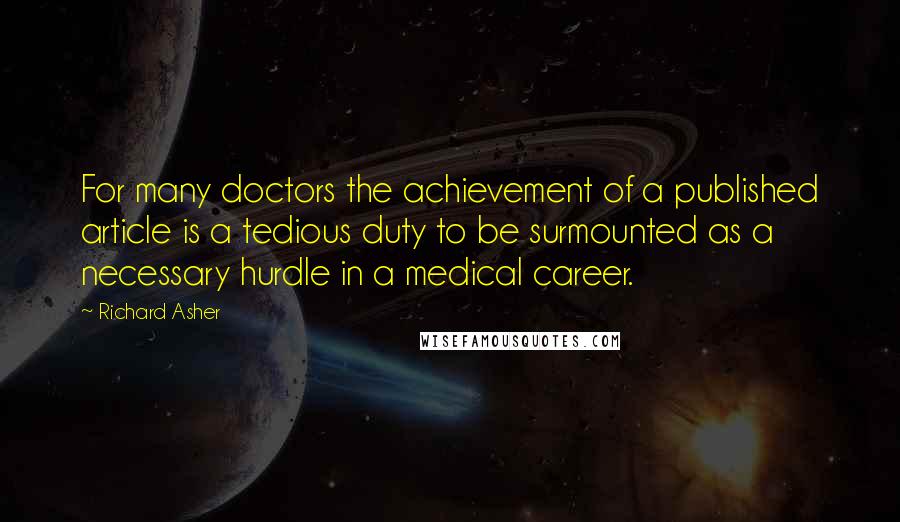 Richard Asher Quotes: For many doctors the achievement of a published article is a tedious duty to be surmounted as a necessary hurdle in a medical career.