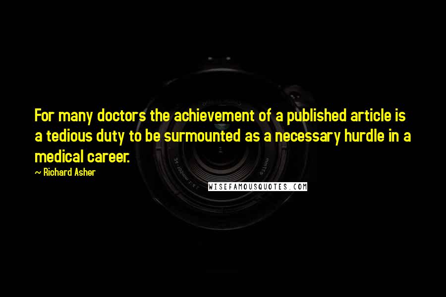 Richard Asher Quotes: For many doctors the achievement of a published article is a tedious duty to be surmounted as a necessary hurdle in a medical career.