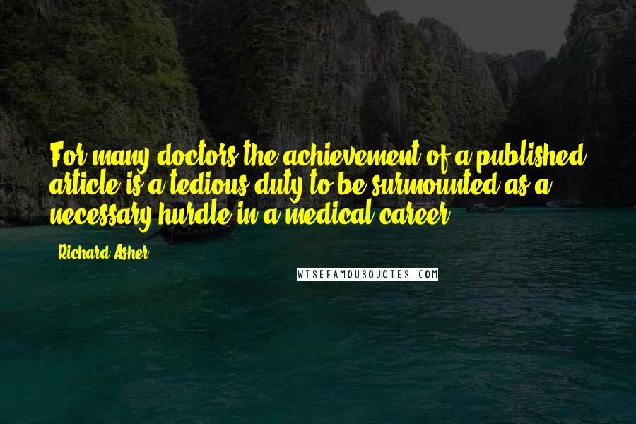 Richard Asher Quotes: For many doctors the achievement of a published article is a tedious duty to be surmounted as a necessary hurdle in a medical career.