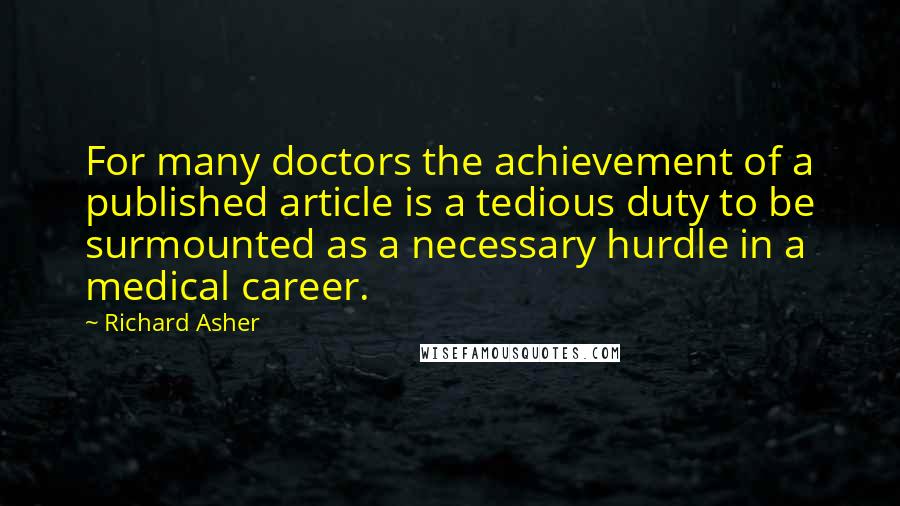 Richard Asher Quotes: For many doctors the achievement of a published article is a tedious duty to be surmounted as a necessary hurdle in a medical career.