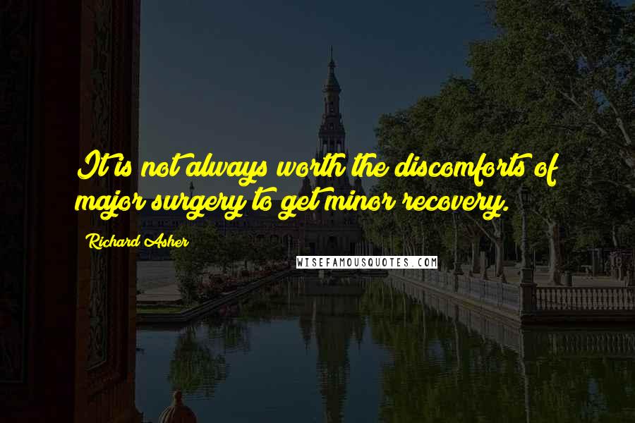 Richard Asher Quotes: It is not always worth the discomforts of major surgery to get minor recovery.