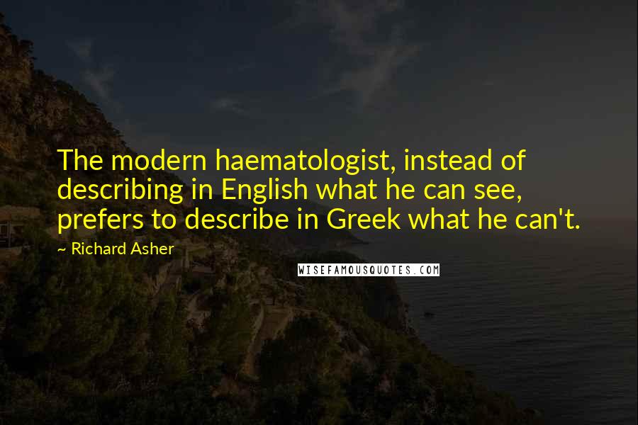 Richard Asher Quotes: The modern haematologist, instead of describing in English what he can see, prefers to describe in Greek what he can't.